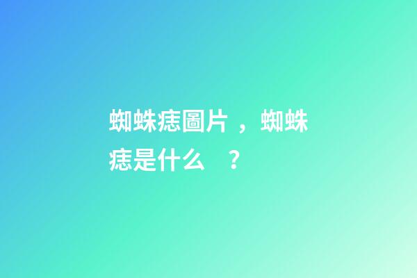 蜘蛛痣圖片，蜘蛛痣是什么？